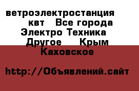 ветроэлектростанция 15-50 квт - Все города Электро-Техника » Другое   . Крым,Каховское